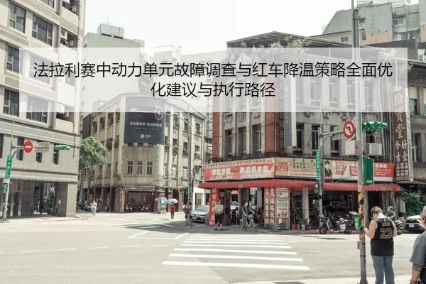 法拉利赛中动力单元故障调查与红车降温策略全面优化建议与执行路径