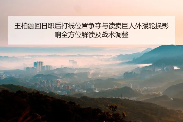 王柏融回日职后打线位置争夺与读卖巨人外援轮换影响全方位解读及战术调整